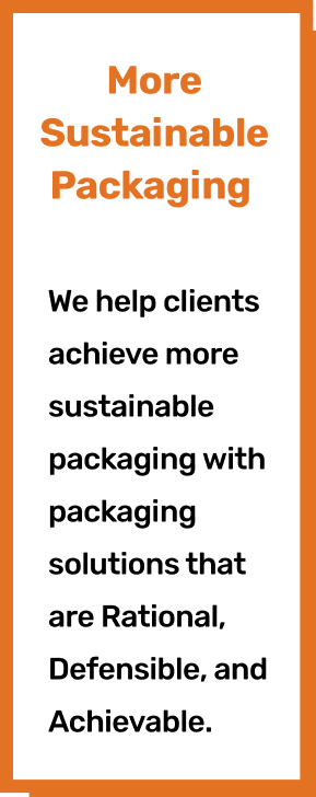 More Sustainable Packaging. ​We help clients achieve more sustainable packaging with packaging solutions that are Rational, Defensible, and Achievable.